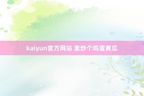 kaiyun官方网站 素炒个鸡蛋黄瓜
