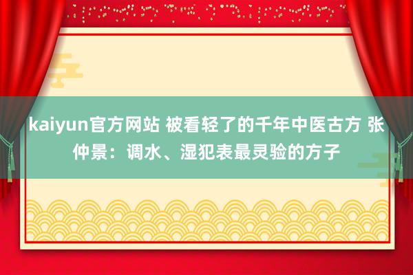 kaiyun官方网站 被看轻了的千年中医古方 张仲景：调水、湿犯表最灵验的方子