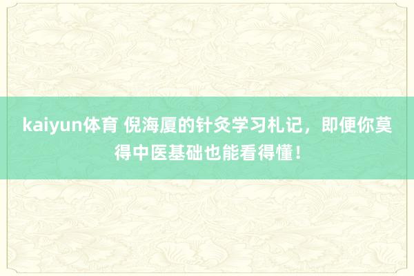 kaiyun体育 倪海厦的针灸学习札记，即便你莫得中医基础也能看得懂！