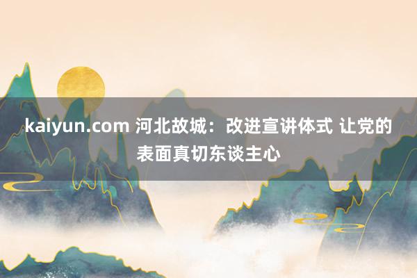 kaiyun.com 河北故城：改进宣讲体式 让党的表面真切东谈主心