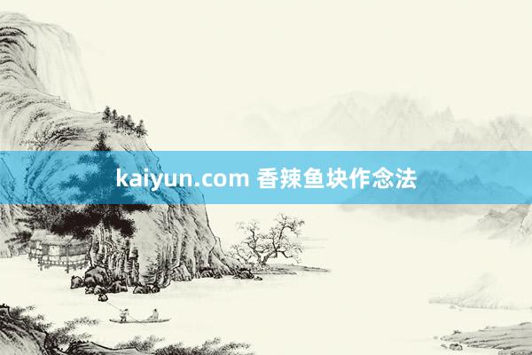 kaiyun.com 香辣鱼块作念法