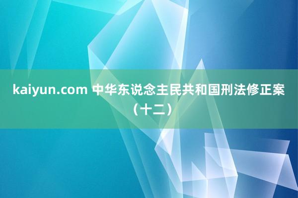 kaiyun.com 中华东说念主民共和国刑法修正案（十二）