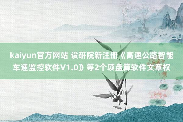 kaiyun官方网站 设研院新注册《高速公路智能车速监控软件V1.0》等2个项盘算软件文章权