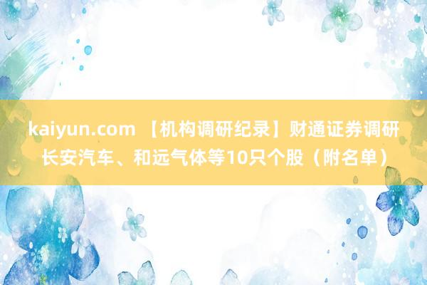 kaiyun.com 【机构调研纪录】财通证券调研长安汽车、和远气体等10只个股（附名单）