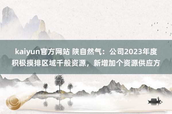 kaiyun官方网站 陕自然气：公司2023年度积极摸排区域千般资源，新增加个资源供应方