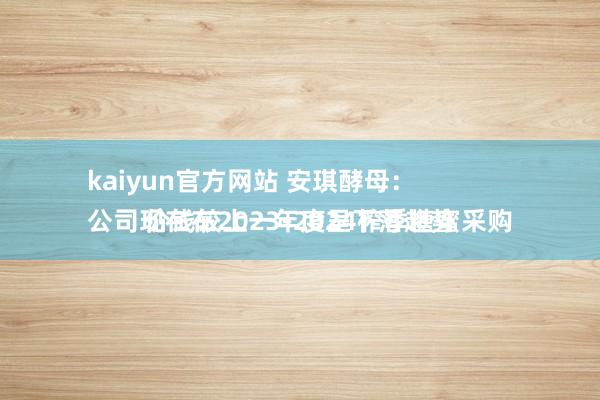 kaiyun官方网站 安琪酵母：
公司现在在2023-2024榨季糖蜜采购价钱较上一年度呈下落趋势