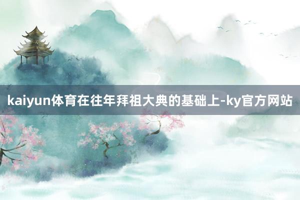 kaiyun体育在往年拜祖大典的基础上-ky官方网站