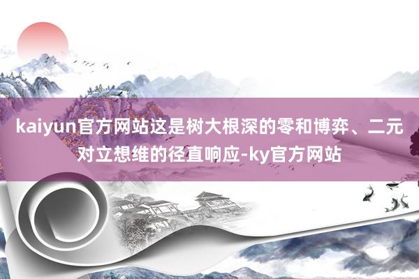 kaiyun官方网站这是树大根深的零和博弈、二元对立想维的径直响应-ky官方网站