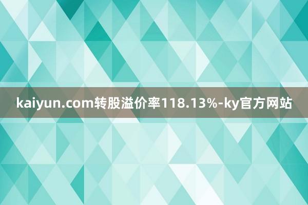 kaiyun.com转股溢价率118.13%-ky官方网站