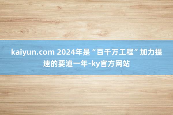 kaiyun.com 2024年是“百千万工程”加力提速的要道一年-ky官方网站