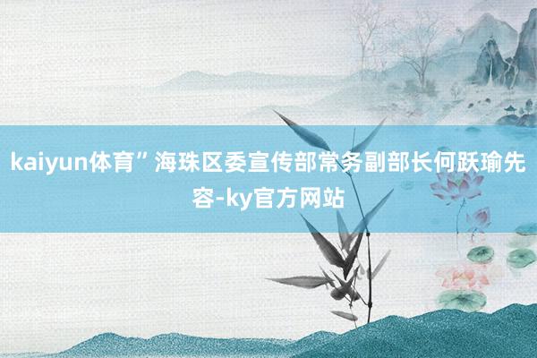 kaiyun体育”海珠区委宣传部常务副部长何跃瑜先容-ky官方网站
