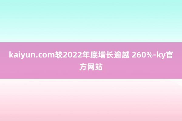 kaiyun.com较2022年底增长逾越 260%-ky官方网站