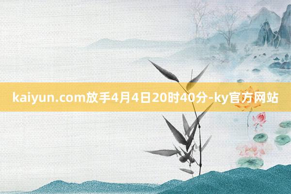 kaiyun.com放手4月4日20时40分-ky官方网站