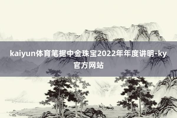 kaiyun体育笔据中金珠宝2022年年度讲明-ky官方网站