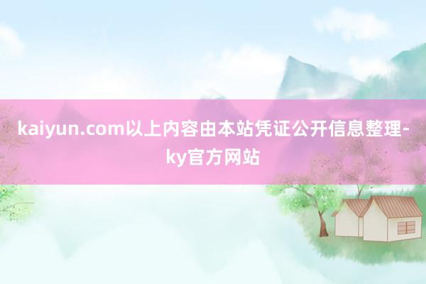 kaiyun.com以上内容由本站凭证公开信息整理-ky官方网站