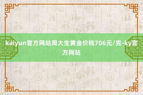 kaiyun官方网站周大生黄金价钱706元/克-ky官方网站
