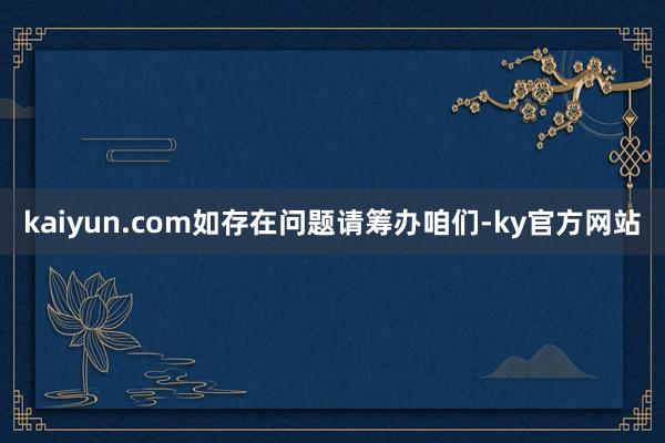 kaiyun.com如存在问题请筹办咱们-ky官方网站