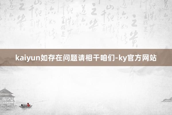 kaiyun如存在问题请相干咱们-ky官方网站