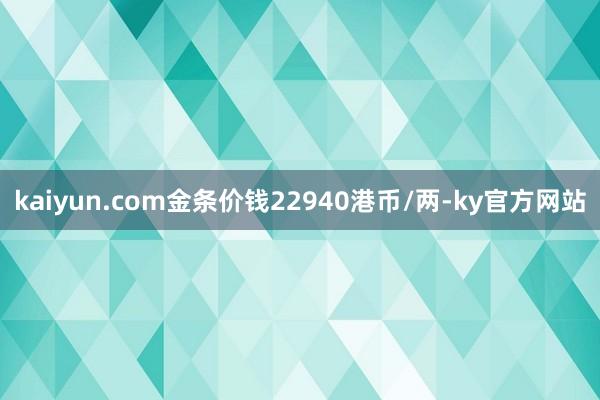 kaiyun.com金条价钱22940港币/两-ky官方网站