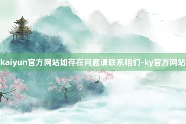 kaiyun官方网站如存在问题请联系咱们-ky官方网站