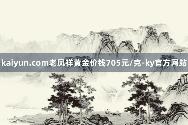 kaiyun.com老凤祥黄金价钱705元/克-ky官方网站