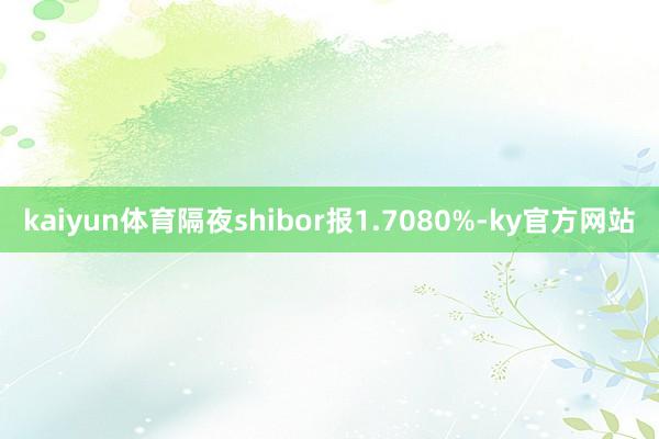 kaiyun体育隔夜shibor报1.7080%-ky官方网站
