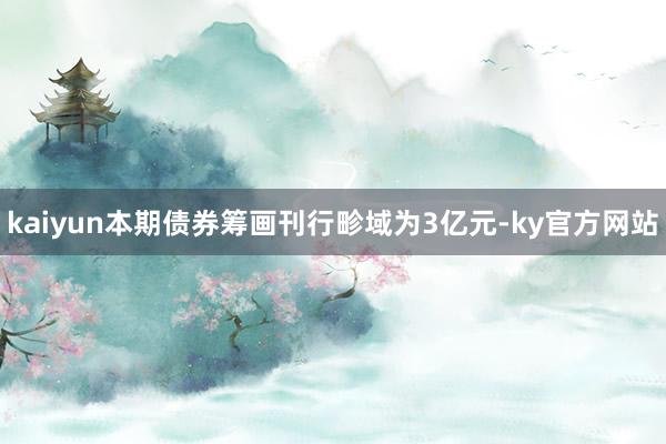 kaiyun本期债券筹画刊行畛域为3亿元-ky官方网站